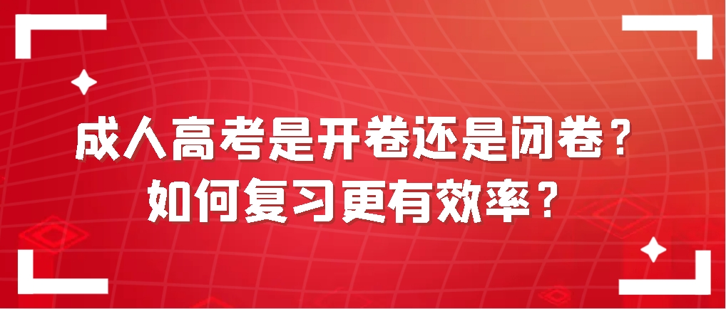 成人高考是开卷还是闭卷？如何复习更有效率？