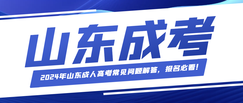 2024年山东成人高考常见问题解答，报名必看！