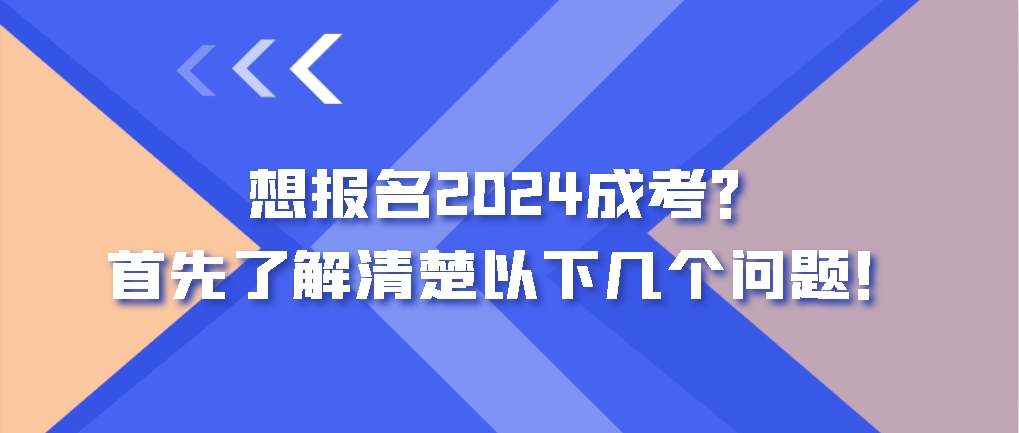 想报名2024成考？首先了解清楚以下几个问题！