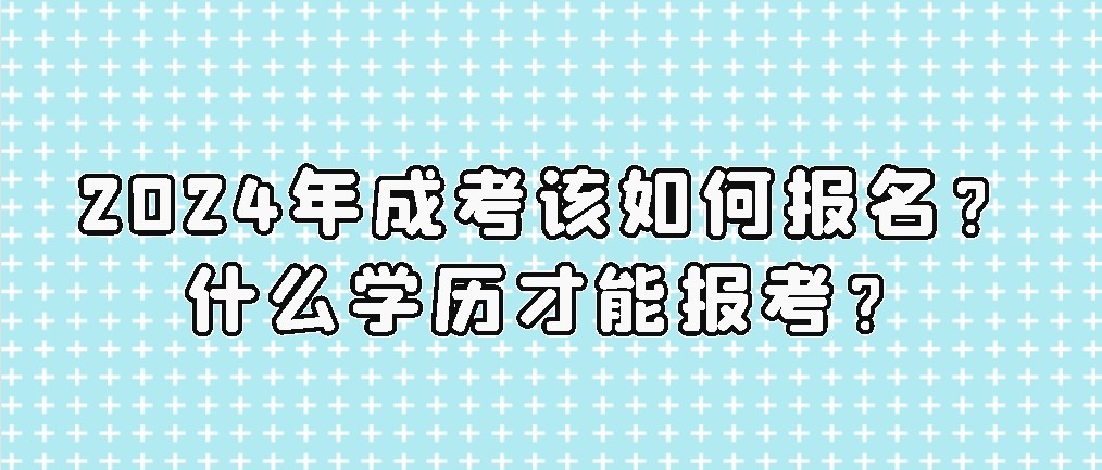 2024年成考该如何报名？什么学历才能报考？