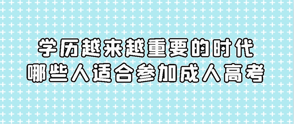 学历越来越重要的时代，哪些人适合参加成人高考？