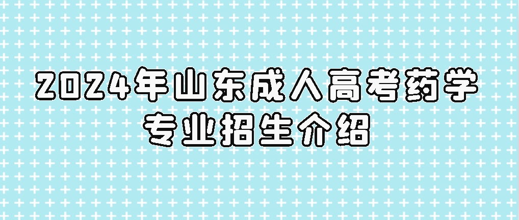 2024年山东成人高考药学专业招生介绍(图1)
