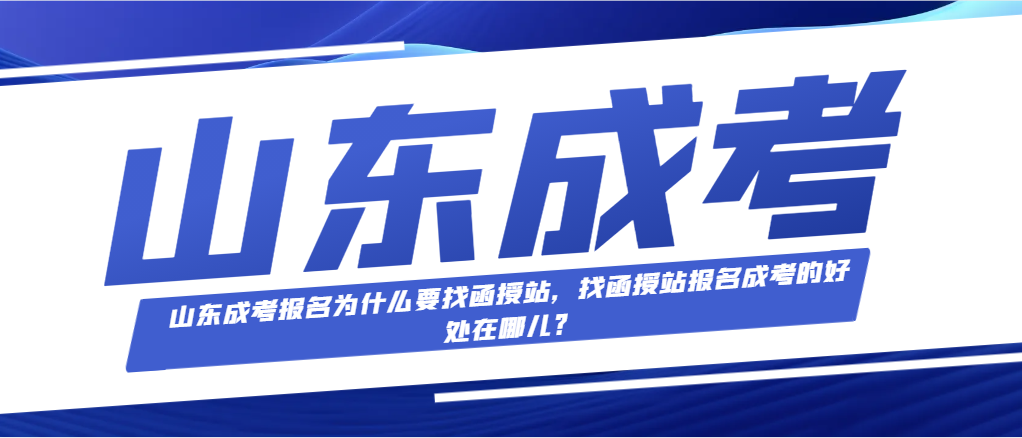 山东成考报名为什么要找函授站，找函授站报名成考的好处在哪儿？