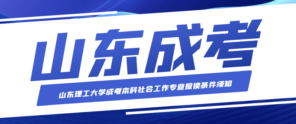 山东理工大学成考本科社会工作专业报读条件须知。山东成考网