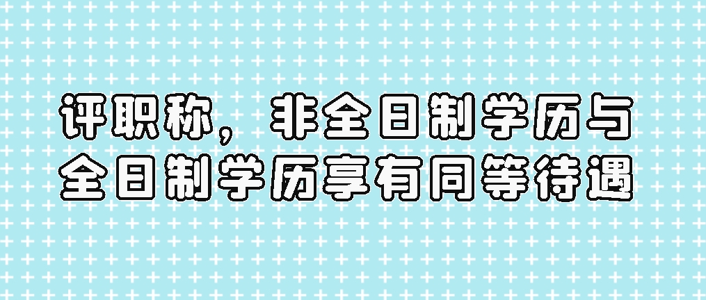 评职称，非全日制学历与全日制学历享有同等待遇，山东成考网