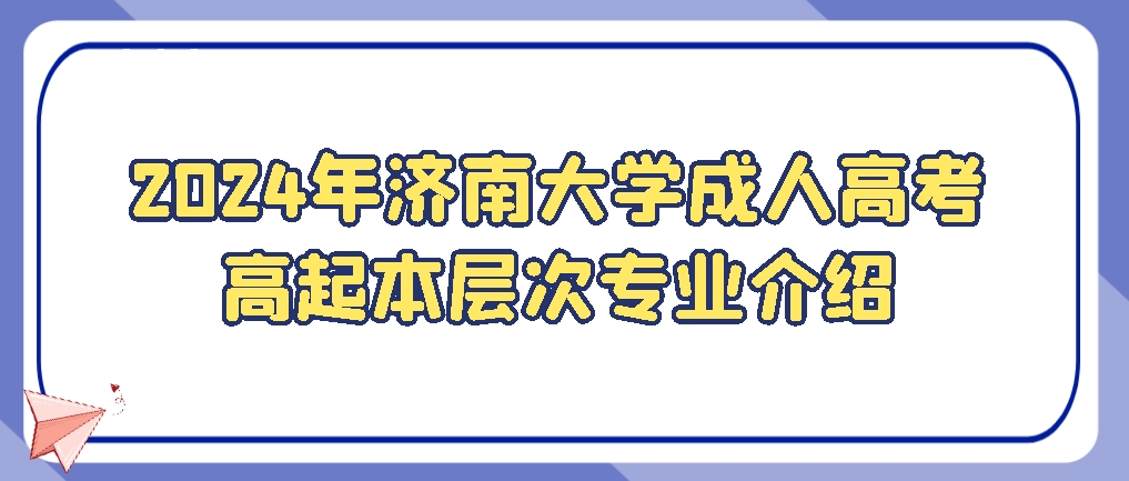 2024年济南大学成人高考高起本层次专业介绍，山东成考网