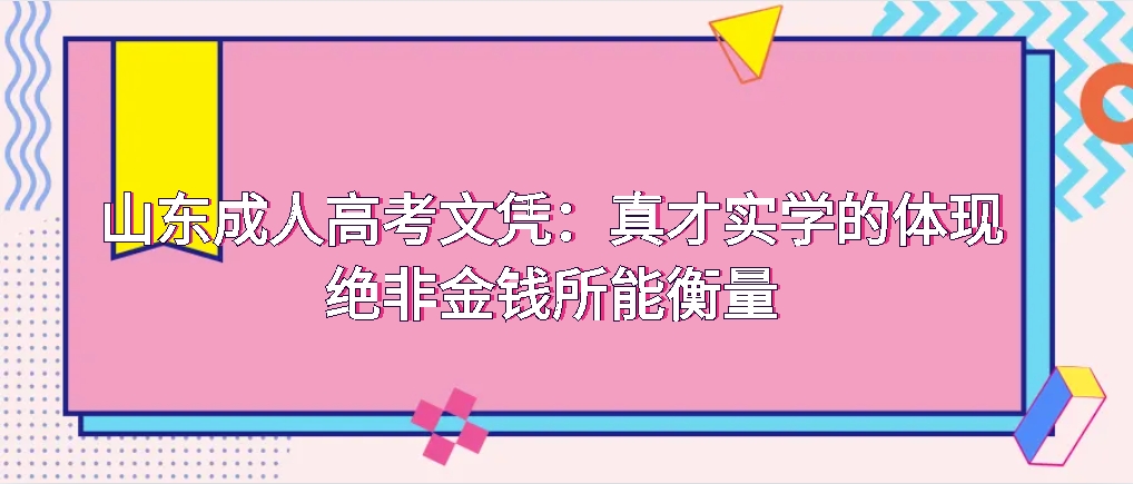 山东成人高考文凭：真才实学的体现，绝非金钱所能衡量，山东成考网