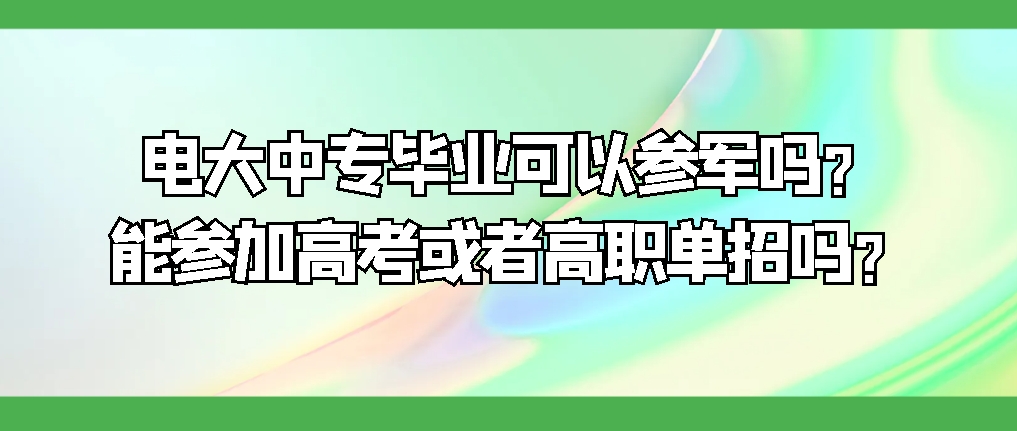 电大中专毕业可以参军吗？能参加高考或者高职单招吗？山东成考网