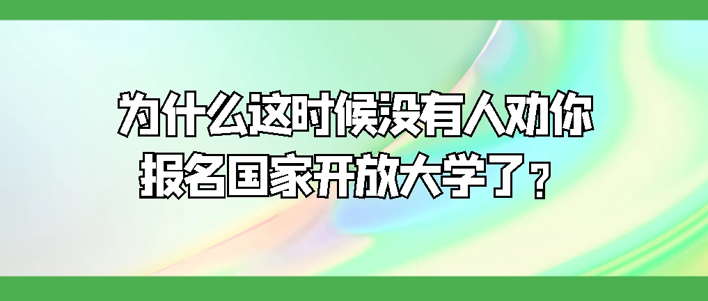 为什么这时候没有人劝你报名国家开放大学了？