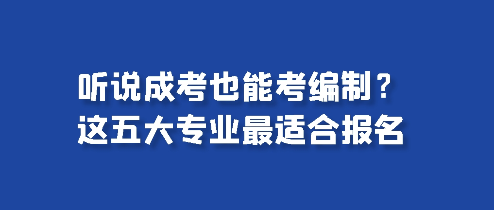 听说成考也能考编制？这五大专业最适合报名，山东成考网