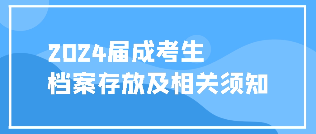 快快收藏！2024届成考生档案存放及相关须知