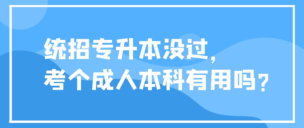 统招专升本没过，考个成人本科有用吗?山东成考网