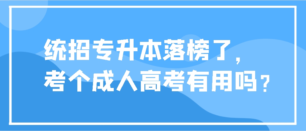 统招专升本落榜了，考个成人高考有用吗？