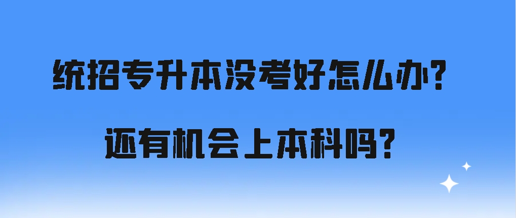 统招专升本没考好怎么办？还有机会上本科吗？