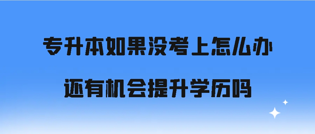 专升本如果没考上怎么办，还有机会提升学历吗？