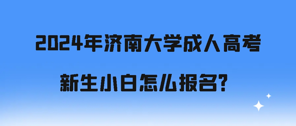 2024年济南大学成人高考新生小白怎么报名