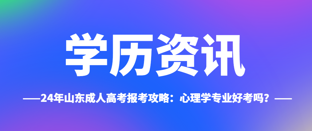 24年山东成人高考报考攻略：心理学专业好考吗？山东成考网