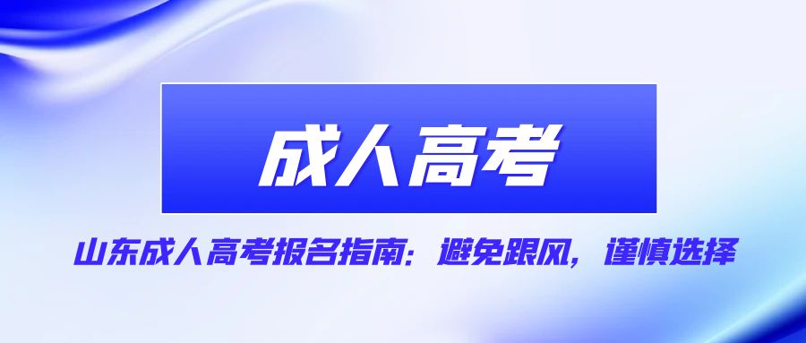 山东成人高考报名指南：避免跟风，谨慎选择