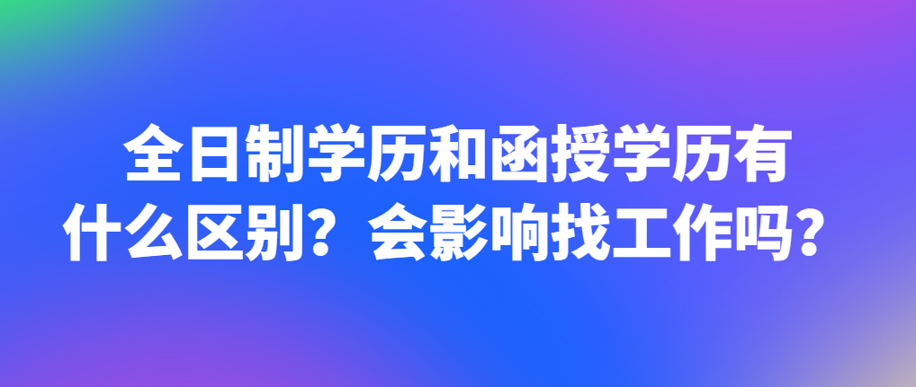 全日制学历和函授学历有什么区别？会影响找工作吗？