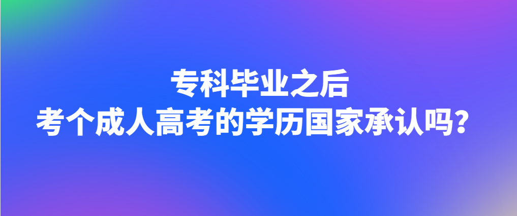 专科毕业之后考个成人高考的学历国家承认吗？(图1)