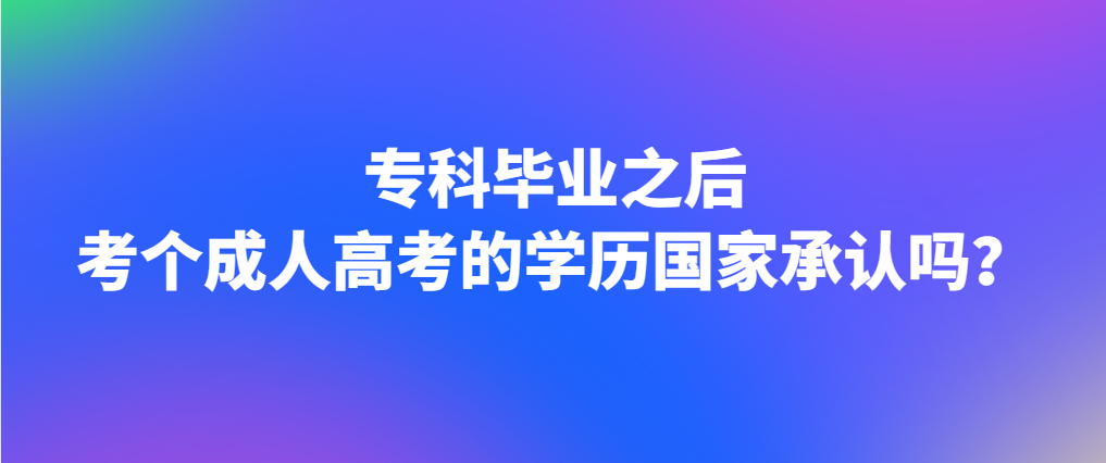 专科毕业之后考个成人高考的学历国家承认吗？