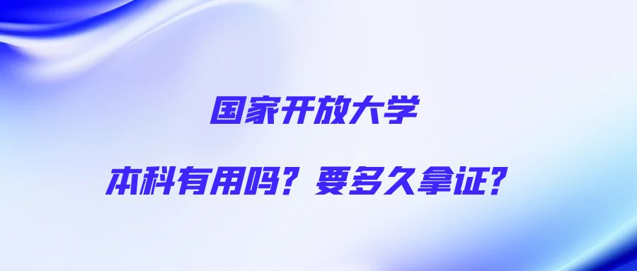 国家开放大学本科有用吗？要多久拿证？