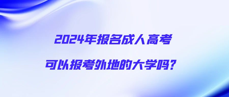 2024年报名成人高考可以报考外地的大学吗？