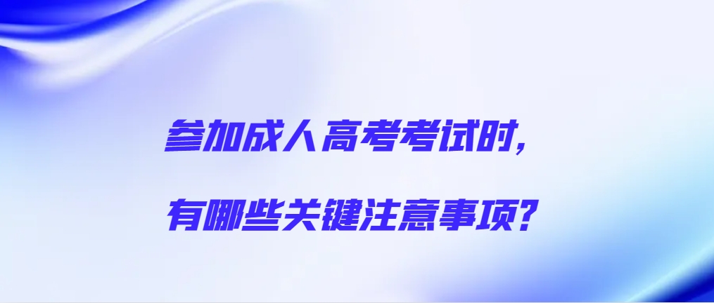 参加成人高考考试时，有哪些关键注意事项？