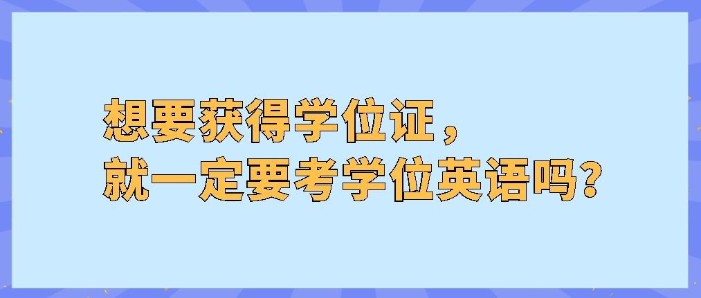 想要获得学位证，就一定要考学位英语吗？