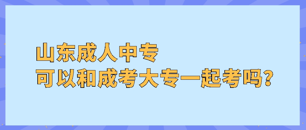 山东成人中专可以和成考大专一起考吗？