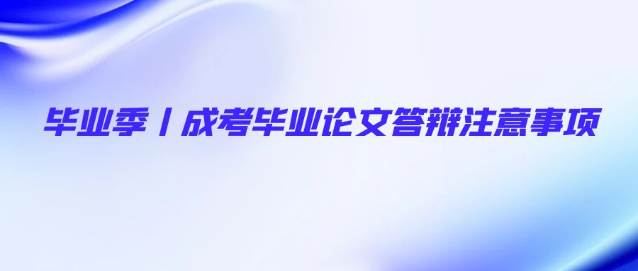 毕业季丨成考毕业论文答辩注意事项