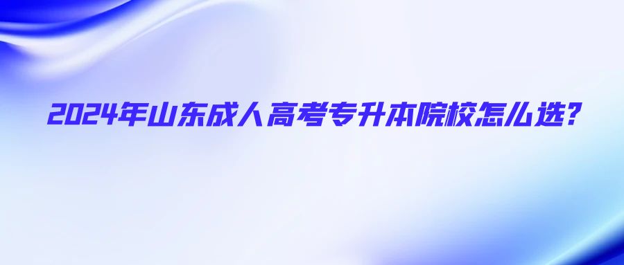 2024年山东成人高考专升本院校怎么选?