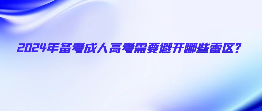 2024年备考成人高考需要避开哪些雷区？