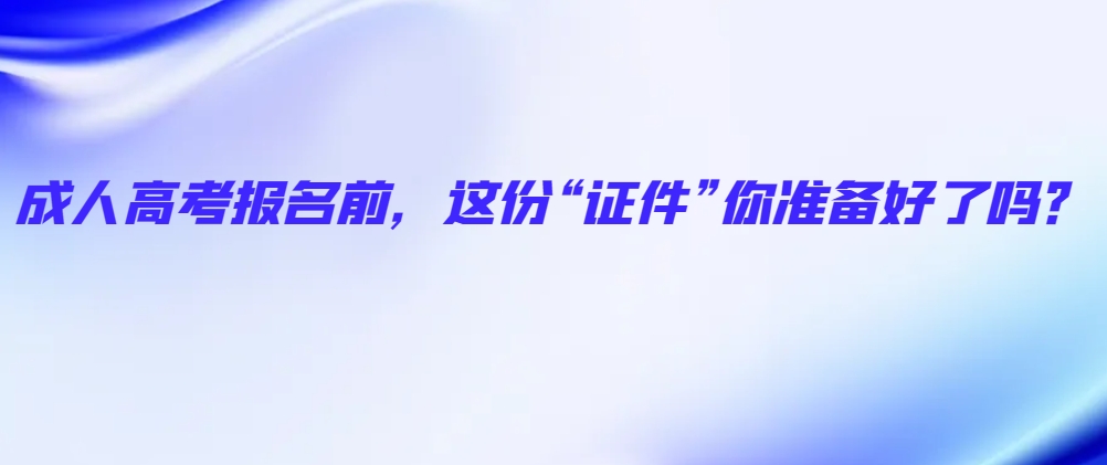 成人高考报名前，这份“证件”你准备好了吗？