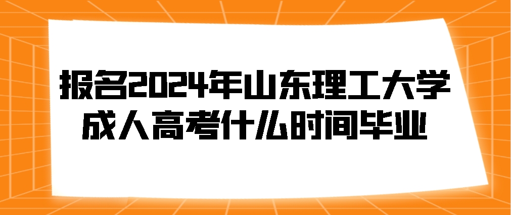 报名2024年山东理工大学成人高考什么时间毕业