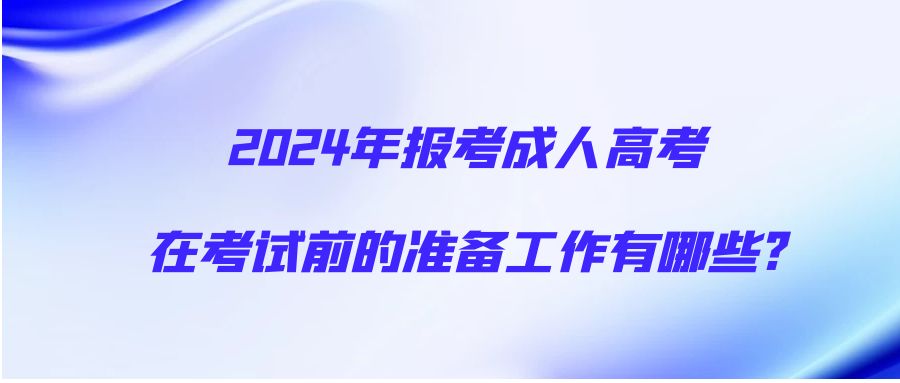 2024年报考成人高考在考试前的准备工作有哪些?