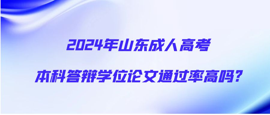 2024年山东成人高考本科答辩学位论文通过率高吗?