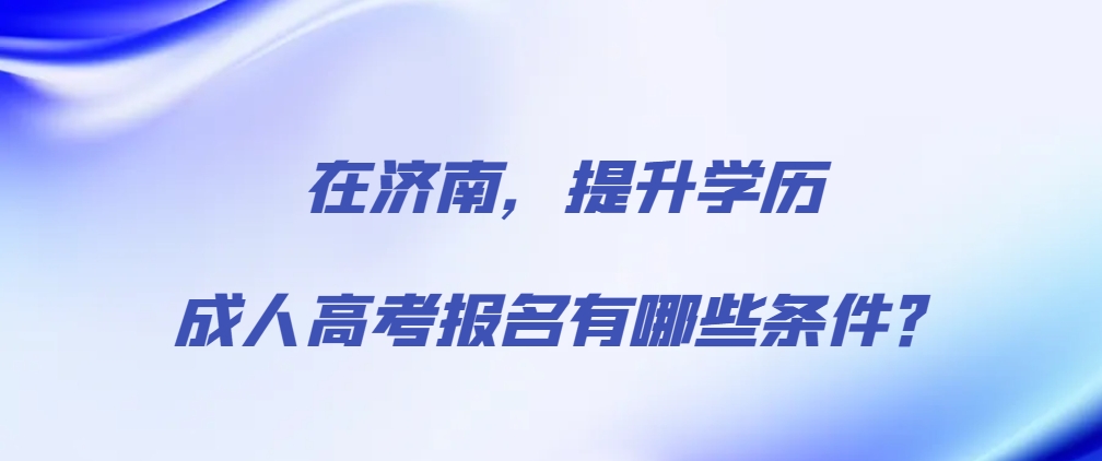 在济南，提升学历的成人高考报名有哪些条件？