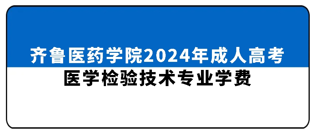齐鲁医药学院2024年成人高考医学检验技术专业学费