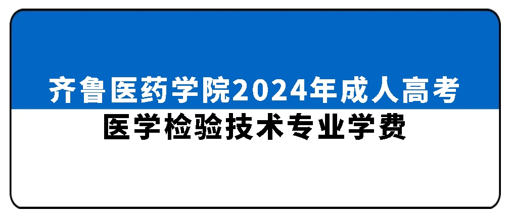 齐鲁医药学院2024年成人高考医学检验技术专业学费，山东成考网