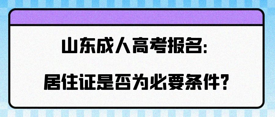 山东成人高考报名：居住证是否为必要条件？山东成考网