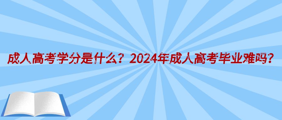 成人高考学分是什么？2024年成人高考毕业难吗？