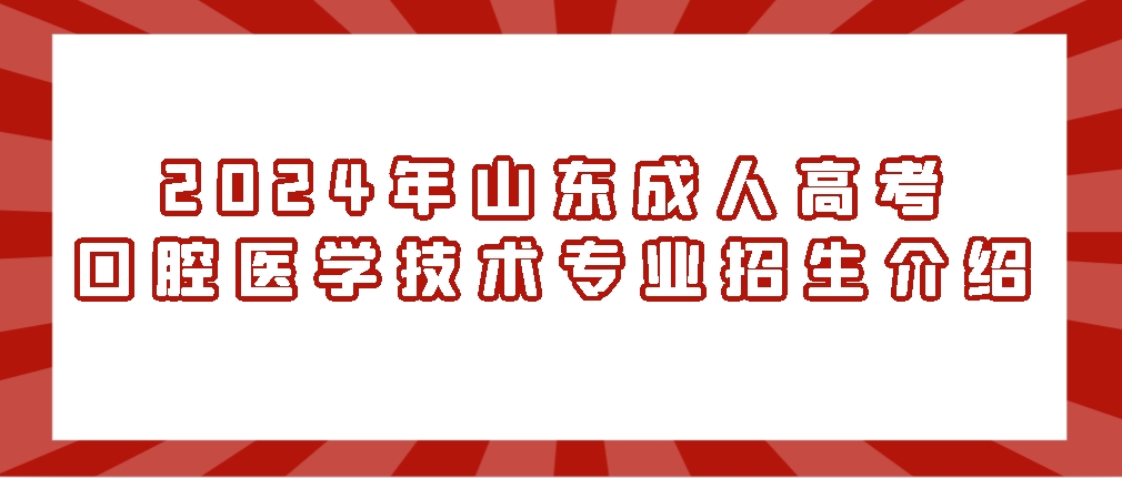 山东成人高考口腔医学技术专业2024年招生介绍，山东成考网