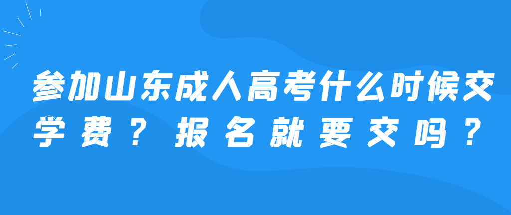 参加山东成人高考什么时候交学费？报名就要交吗？山东成考网