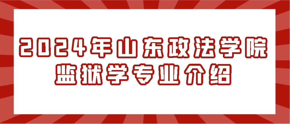 2024年山东政法学院监狱学专业介绍，山东成考网