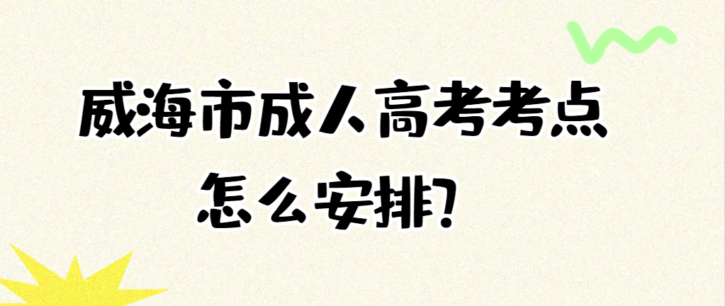 2024年威海市成人高考考点怎么安排？山东成考网