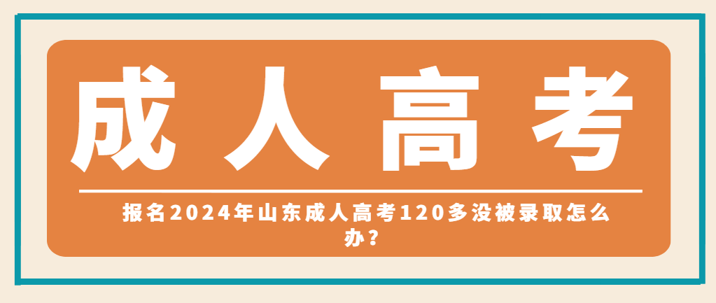 报名2024年山东成人高考120多没被录取怎么办？