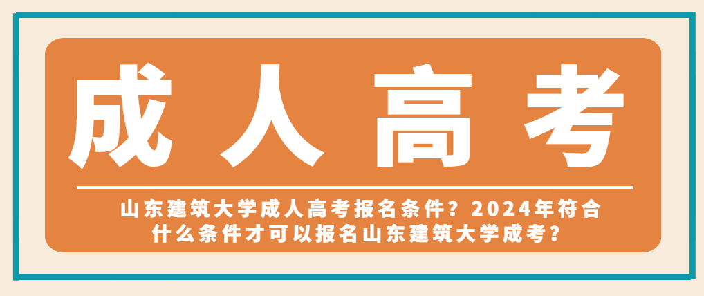 山东建筑大学成人高考报名条件？2024年符合什么条件才可以报名山东建筑大学成考？山东成考网