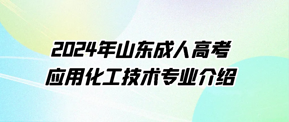 2024年山东成人高考应用化工技术专业介绍