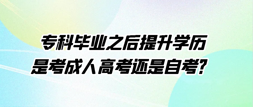 专科毕业之后提升学历是考成人高考还是自考？